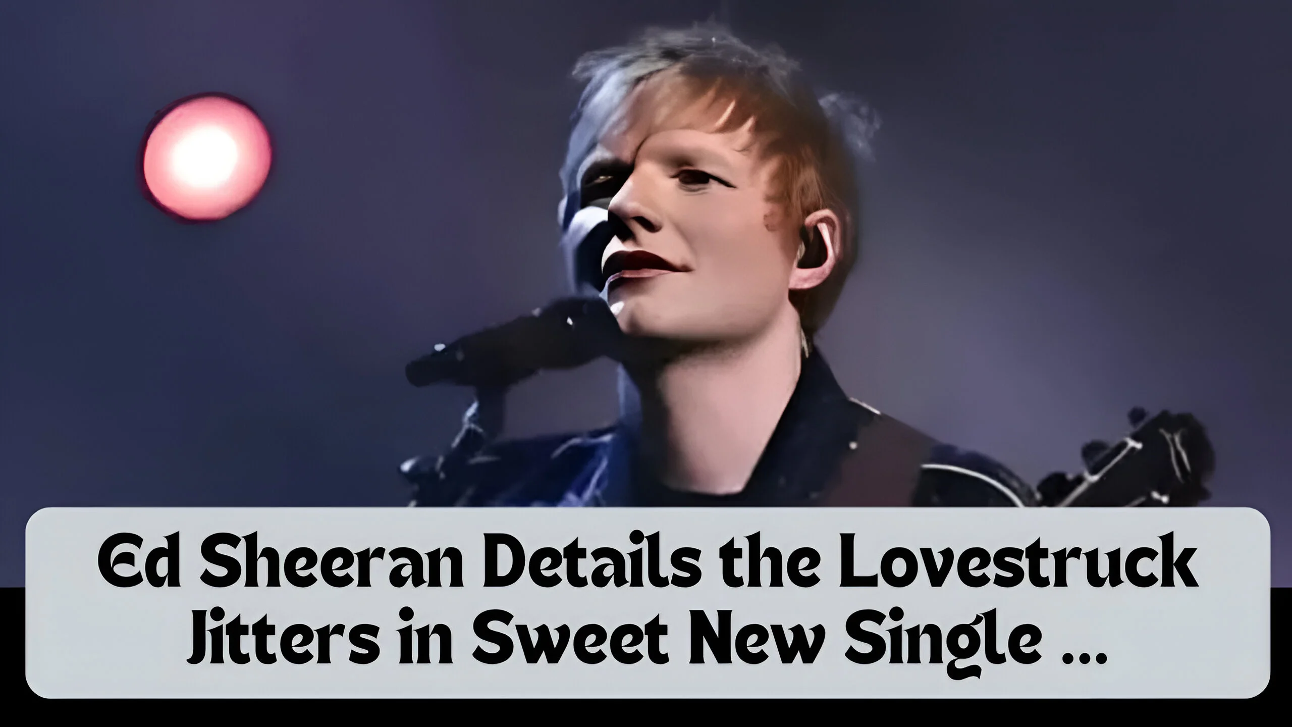 Ed Sheeran Details the Lovestruck Jitters in Sweet New Single …